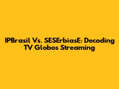 IPBrasil Vs. SESErbiasE: Decoding TV Globo's Streaming
