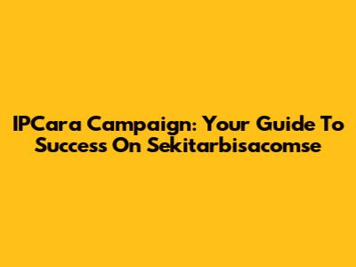 IPCara Campaign: Your Guide To Success On Sekitarbisacomse