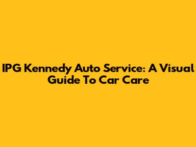 IPG Kennedy Auto Service: A Visual Guide To Car Care