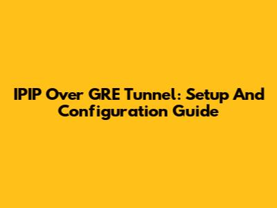 IPIP Over GRE Tunnel: Setup And Configuration Guide