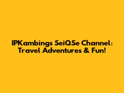 IPKambing's SeiQSe Channel: Travel Adventures & Fun!