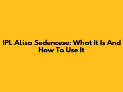 IPL Alisa Sedencese: What It Is And How To Use It