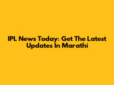 IPL News Today: Get The Latest Updates In Marathi