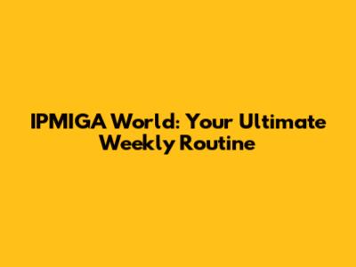IPMIGA World: Your Ultimate Weekly Routine