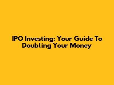 IPO Investing: Your Guide To Doubling Your Money