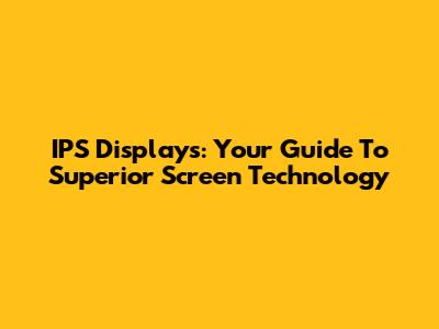 IPS Displays: Your Guide To Superior Screen Technology