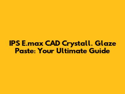 IPS E.max CAD Crystall. Glaze Paste: Your Ultimate Guide