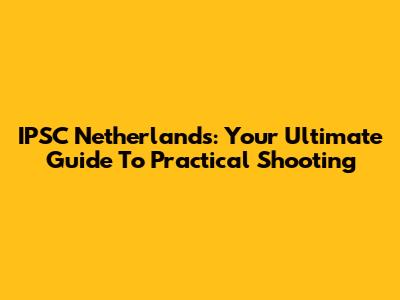 IPSC Netherlands: Your Ultimate Guide To Practical Shooting