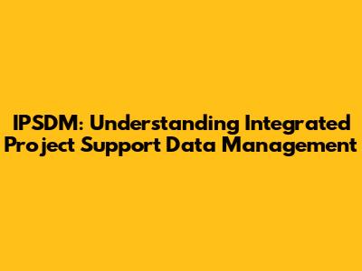 IPSDM: Understanding Integrated Project Support Data Management