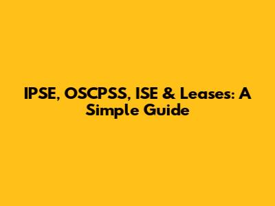 IPSE, OSCPSS, ISE & Leases: A Simple Guide