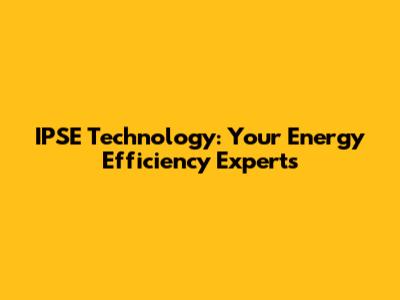 IPSE Technology: Your Energy Efficiency Experts