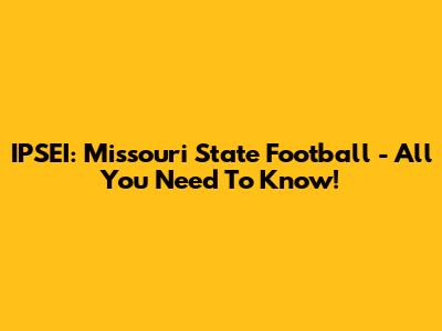 IPSEI: Missouri State Football - All You Need To Know!
