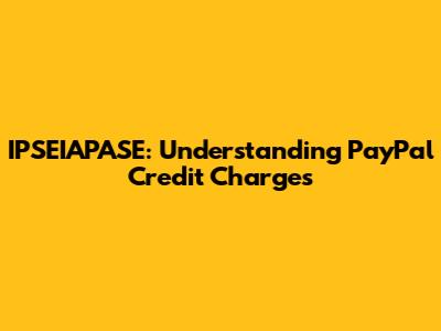 IPSEIAPASE: Understanding PayPal Credit Charges