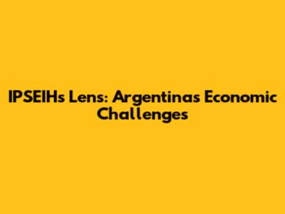 IPSEIH's Lens: Argentina's Economic Challenges