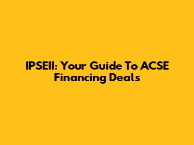 IPSEII: Your Guide To ACSE Financing Deals