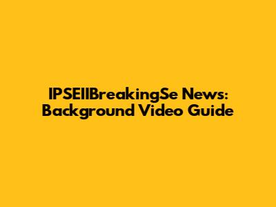 IPSEIIBreakingSe News: Background Video Guide
