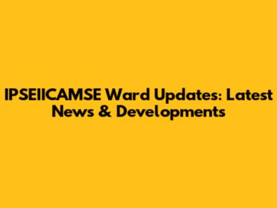 IPSEIICAMSE Ward Updates: Latest News & Developments