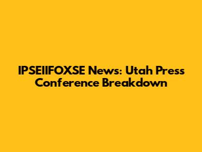 IPSEIIFOXSE News: Utah Press Conference Breakdown