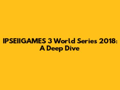IPSEIIGAMES 3 World Series 2018: A Deep Dive