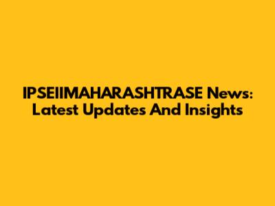 IPSEIIMAHARASHTRASE News: Latest Updates And Insights