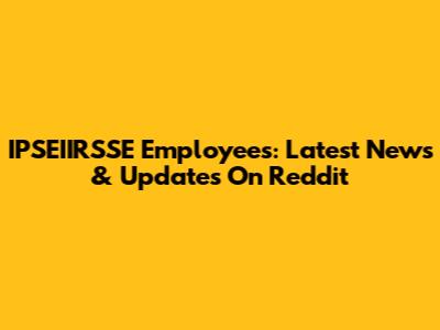 IPSEIIRSSE Employees: Latest News & Updates On Reddit