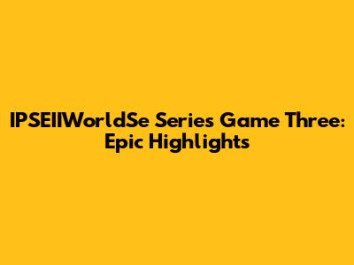 IPSEIIWorldSe Series Game Three: Epic Highlights