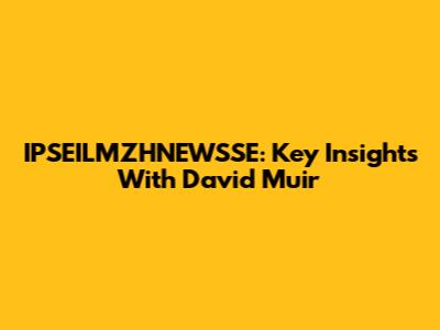 IPSEILMZHNEWSSE: Key Insights With David Muir