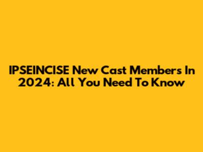 IPSEINCISE New Cast Members In 2024: All You Need To Know
