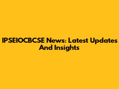IPSEIOCBCSE News: Latest Updates And Insights