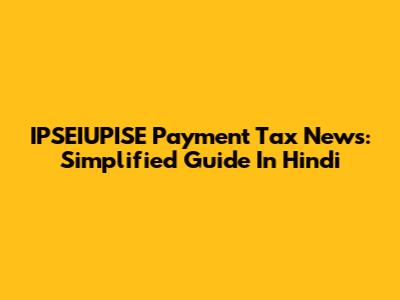 IPSEIUPISE Payment Tax News: Simplified Guide In Hindi