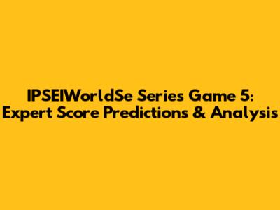 IPSEIWorldSe Series Game 5: Expert Score Predictions & Analysis