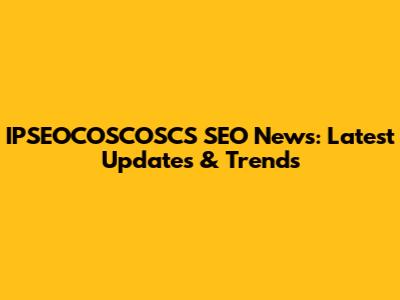 IPSEOCOSCOSCS SEO News: Latest Updates & Trends