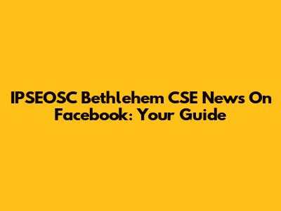 IPSEOSC Bethlehem CSE News On Facebook: Your Guide