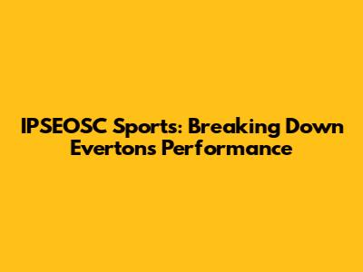 IPSEOSC Sports: Breaking Down Everton's Performance