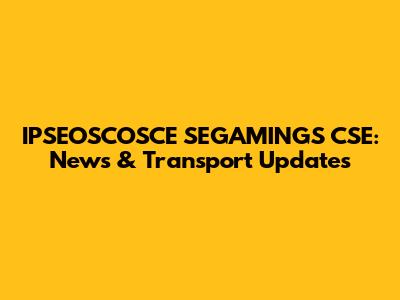 IPSEOSCOSCE SEGAMINGS CSE: News & Transport Updates