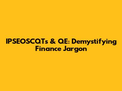 IPSEOSCQTs & QE: Demystifying Finance Jargon