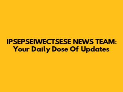 IPSEPSEIWECTSESE NEWS TEAM: Your Daily Dose Of Updates