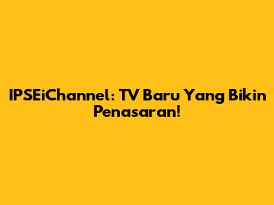 IPSEiChannel: TV Baru Yang Bikin Penasaran!