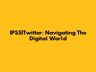IPSSITwitter: Navigating The Digital World