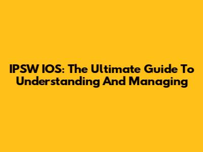 IPSW IOS: The Ultimate Guide To Understanding And Managing