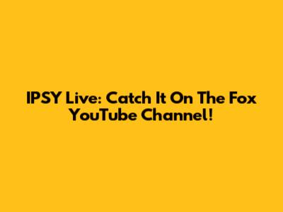 IPSY Live: Catch It On The Fox YouTube Channel!