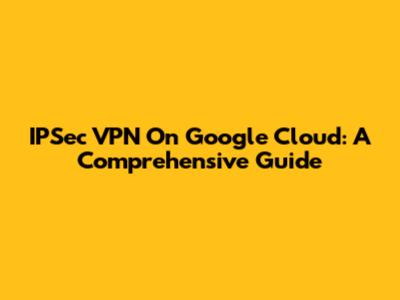 IPSec VPN On Google Cloud: A Comprehensive Guide
