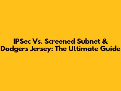 IPSec Vs. Screened Subnet & Dodgers Jersey: The Ultimate Guide