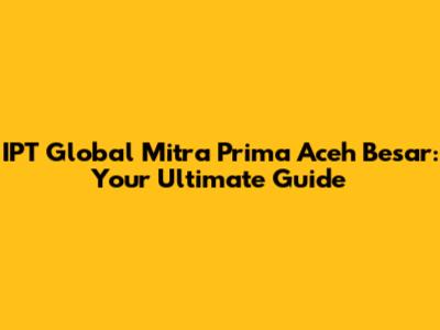 IPT Global Mitra Prima Aceh Besar: Your Ultimate Guide