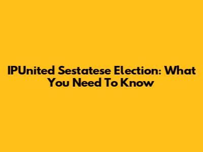IPUnited Sestatese Election: What You Need To Know