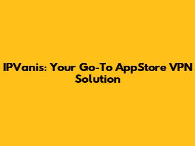 IPVanis: Your Go-To AppStore VPN Solution