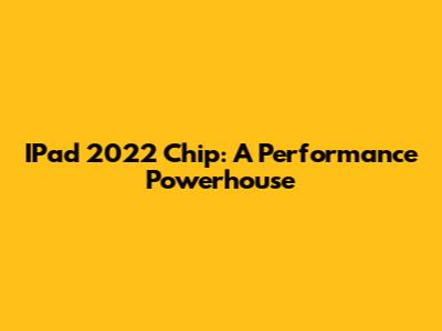 IPad 2022 Chip: A Performance Powerhouse