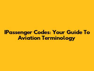 IPassenger Codes: Your Guide To Aviation Terminology