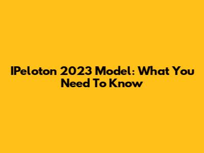 IPeloton 2023 Model: What You Need To Know