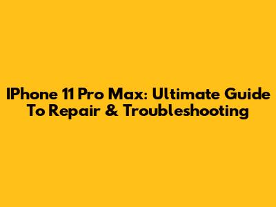 IPhone 11 Pro Max: Ultimate Guide To Repair & Troubleshooting